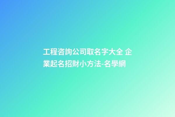 工程咨詢公司取名字大全 企業起名招財小方法-名學網